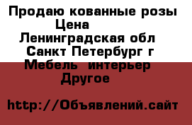 Продаю кованные розы › Цена ­ 5 000 - Ленинградская обл., Санкт-Петербург г. Мебель, интерьер » Другое   